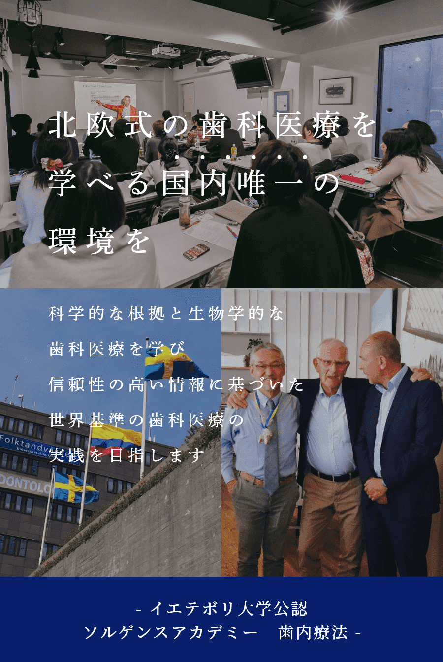 北欧式の歯科医療を学べる国内唯一の環境を 科学的な根拠と生物学的な歯科医療を学び 信頼性の高い情報に基づいた世界基準の歯科医療の実践を目指します - イエテボリ大学公認　ソルゲンスアカデミー　歯内療法 -